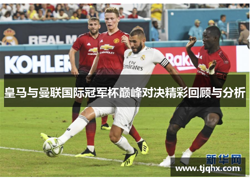 皇马与曼联国际冠军杯巅峰对决精彩回顾与分析